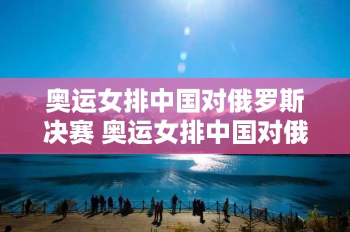 奥运女排中国对俄罗斯决赛 奥运女排中国对俄罗斯决赛回放