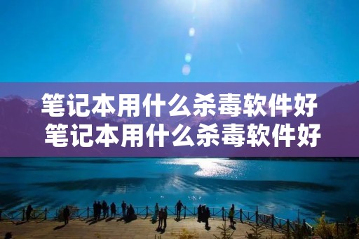 笔记本用什么杀毒软件好 笔记本用什么杀毒软件好点 笔记本用什么杀毒软件好 笔记本用什么杀毒软件好点