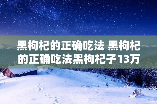 黑枸杞的正确吃法 黑枸杞的正确吃法黑枸杞子13万阅读