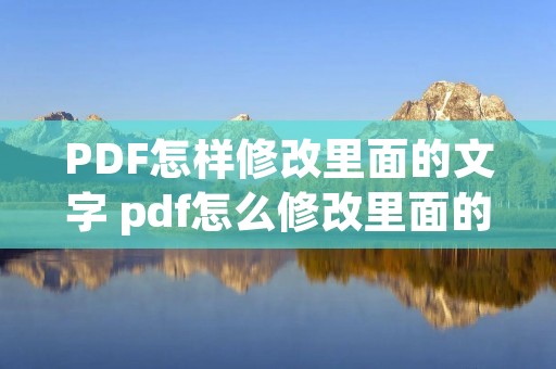 PDF怎样修改里面的文字 pdf怎么修改里面的文字