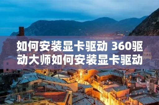 如何安装显卡驱动 360驱动大师如何安装显卡驱动