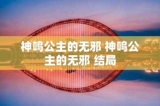 神鸣公主的无邪 神鸣公主的无邪 结局