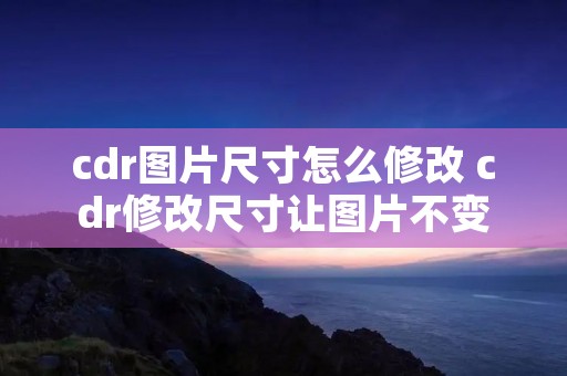 cdr图片尺寸怎么修改 cdr修改尺寸让图片不变形教学视频