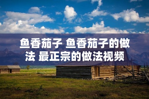 鱼香茄子 鱼香茄子的做法 最正宗的做法视频