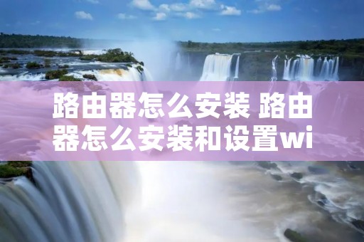 路由器怎么安装 路由器怎么安装和设置wifi