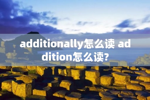 additionally怎么读 addition怎么读?
