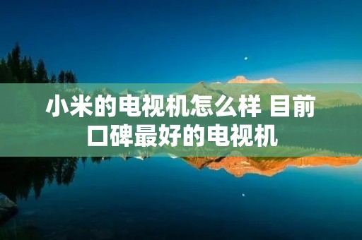 小米的电视机怎么样 目前口碑最好的电视机
