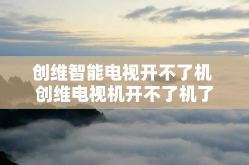 创维智能电视开不了机 创维电视机开不了机了