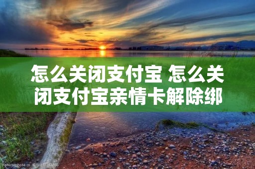 怎么关闭支付宝 怎么关闭支付宝亲情卡解除绑定