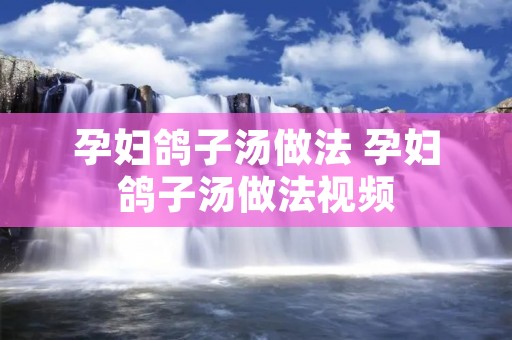 孕妇鸽子汤做法 孕妇鸽子汤做法视频
