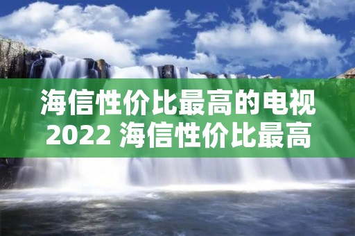 海信性价比最高的电视2022 海信性价比最高的电视型号