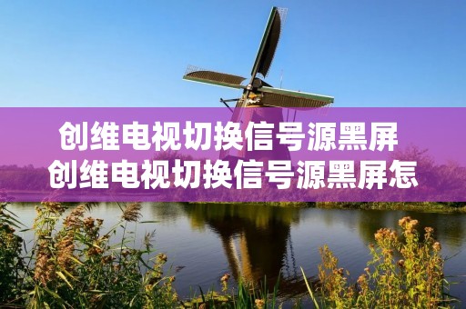 创维电视切换信号源黑屏 创维电视切换信号源黑屏怎么办