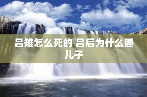 吕雉怎么死的 吕后为什么睡儿子