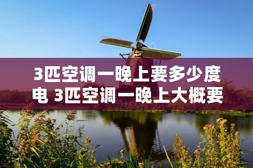3匹空调一晚上要多少度电 3匹空调一晚上大概要多少度电多少钱