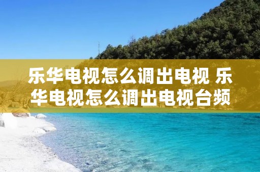 乐华电视怎么调出电视 乐华电视怎么调出电视台频道
