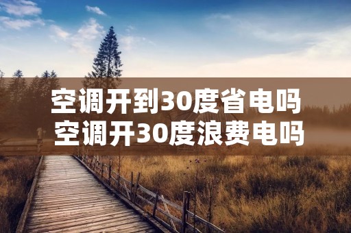 空调开到30度省电吗 空调开30度浪费电吗