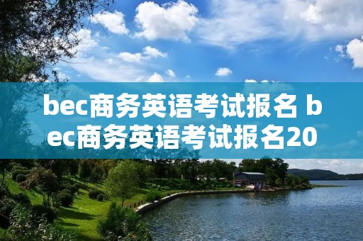 bec商务英语考试报名 bec商务英语考试报名2021 bec商务英语考试报名 bec商务英语考试报名2021