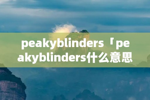 peakyblinders「peakyblinders什么意思」