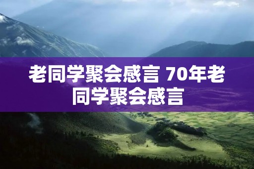 老同学聚会感言 70年老同学聚会感言