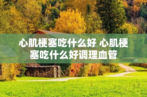 心肌梗塞吃什么好 心肌梗塞吃什么好调理血管