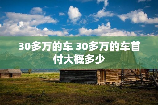 30多万的车 30多万的车首付大概多少