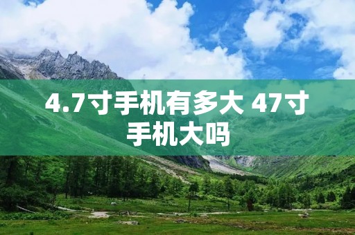 4.7寸手机有多大 47寸手机大吗 4.7寸手机有多大 47寸手机大吗