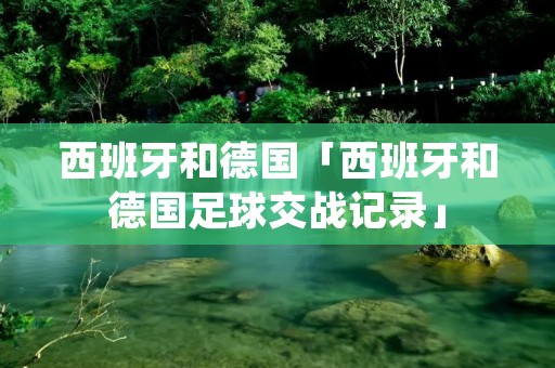 西班牙和德国「西班牙和德国足球交战记录」 西班牙和德国「西班牙和德国足球交战记录」