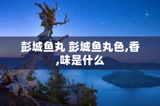 彭城鱼丸 彭城鱼丸色,香,味是什么