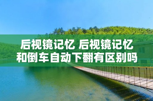 后视镜记忆 后视镜记忆和倒车自动下翻有区别吗 后视镜记忆 后视镜记忆和倒车自动下翻有区别吗