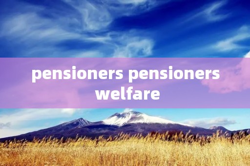 pensioners pensioners welfare pensioners pensioners welfare