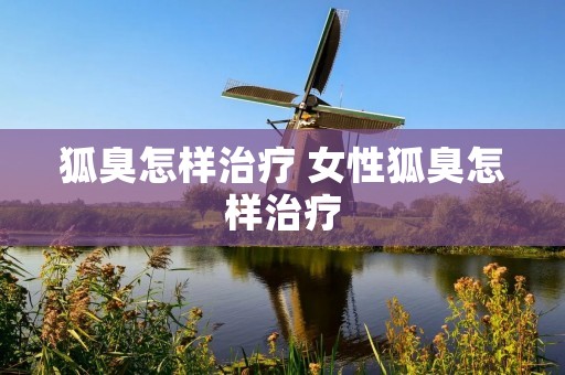 狐臭怎样治疗 女性狐臭怎样治疗 狐臭怎样治疗 女性狐臭怎样治疗