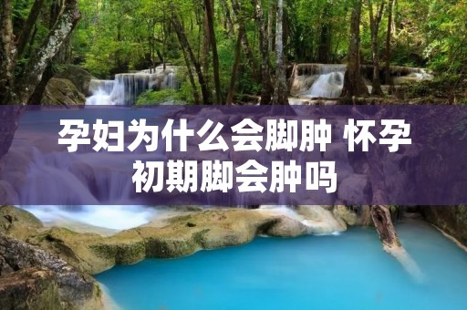 孕妇为什么会脚肿 怀孕初期脚会肿吗
