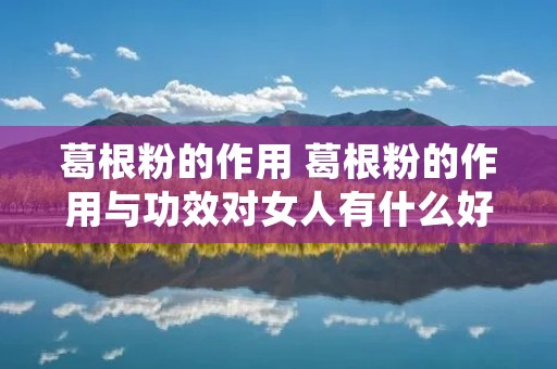 葛根粉的作用 葛根粉的作用与功效对女人有什么好处