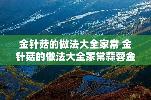 金针菇的做法大全家常 金针菇的做法大全家常蒜蓉金针菇
