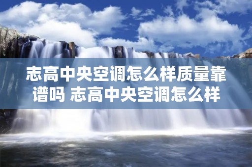 志高中央空调怎么样质量靠谱吗 志高中央空调怎么样好不好