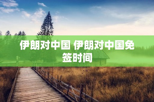 伊朗对中国 伊朗对中国免签时间