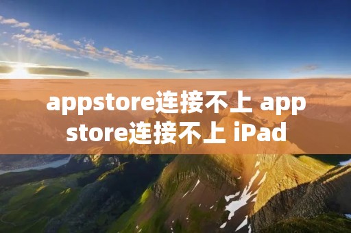 appstore连接不上 appstore连接不上 iPad appstore连接不上 appstore连接不上 iPad