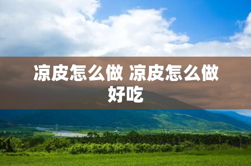凉皮怎么做 凉皮怎么做好吃 凉皮怎么做 凉皮怎么做好吃