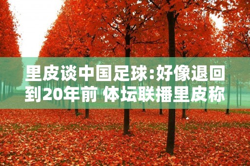 里皮谈中国足球:好像退回到20年前 体坛联播里皮称对国足失去信心