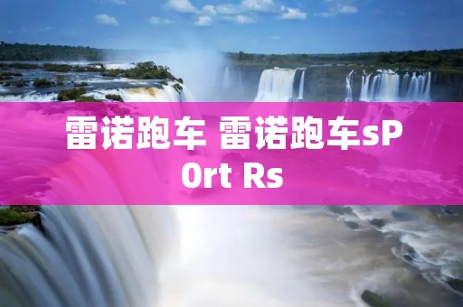 雷诺跑车 雷诺跑车sP0rt Rs 雷诺跑车 雷诺跑车sP0rt Rs