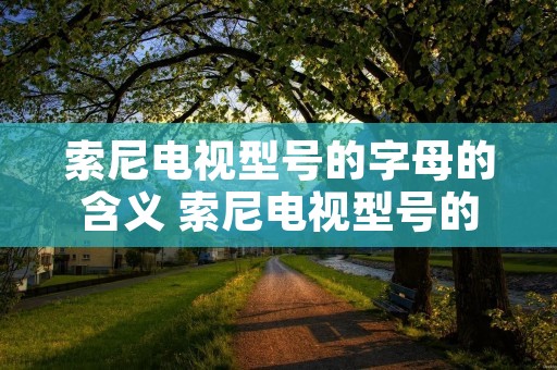 索尼电视型号的字母的含义 索尼电视型号的字母的含义xr kd