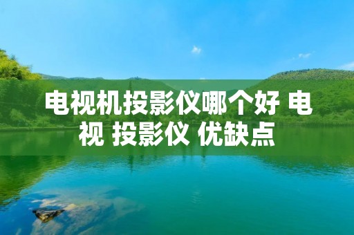 电视机投影仪哪个好 电视 投影仪 优缺点