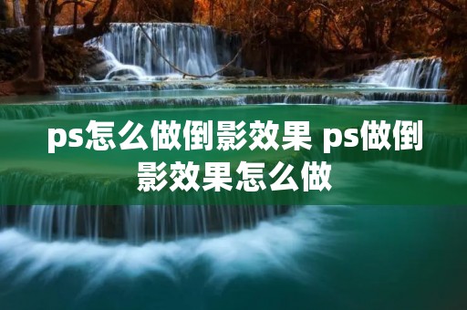 ps怎么做倒影效果 ps做倒影效果怎么做