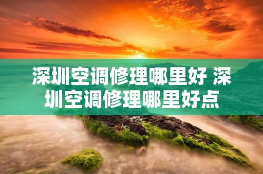 深圳空调修理哪里好 深圳空调修理哪里好点