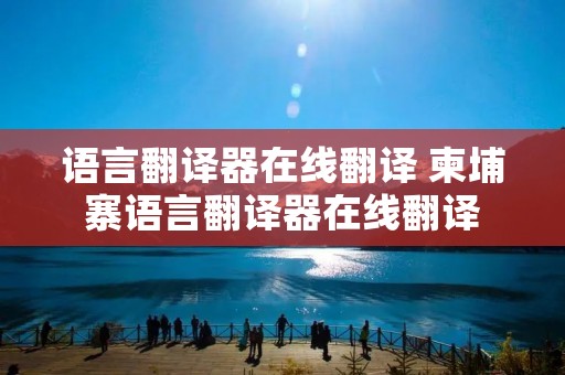 语言翻译器在线翻译 柬埔寨语言翻译器在线翻译