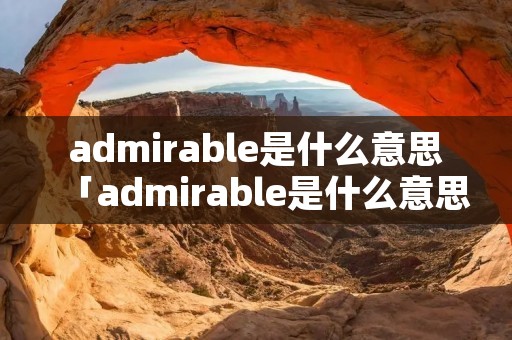 admirable是什么意思「admirable是什么意思英语翻译」 admirable是什么意思「admirable是什么意思英语翻译」