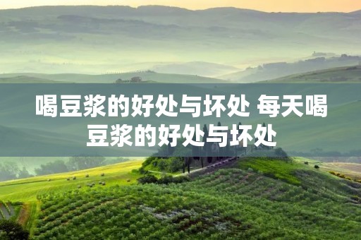 喝豆浆的好处与坏处 每天喝豆浆的好处与坏处 喝豆浆的好处与坏处 每天喝豆浆的好处与坏处