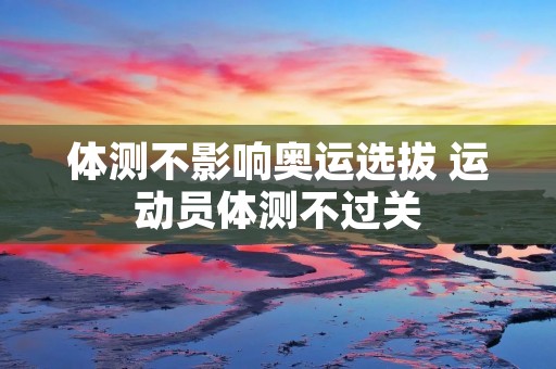 体测不影响奥运选拔 运动员体测不过关