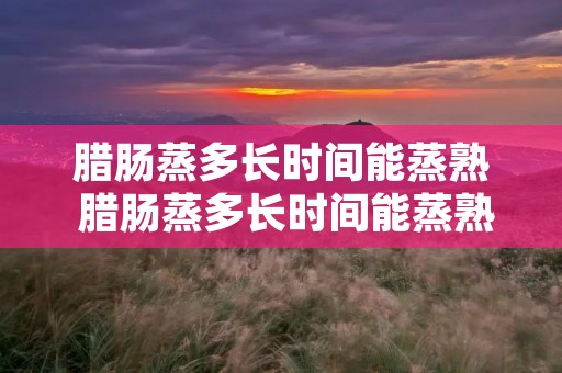 腊肠蒸多长时间能蒸熟 腊肠蒸多长时间能蒸熟整根