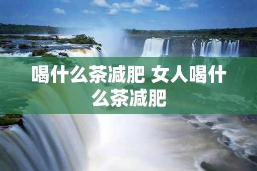 喝什么茶减肥 女人喝什么茶减肥 喝什么茶减肥 女人喝什么茶减肥
